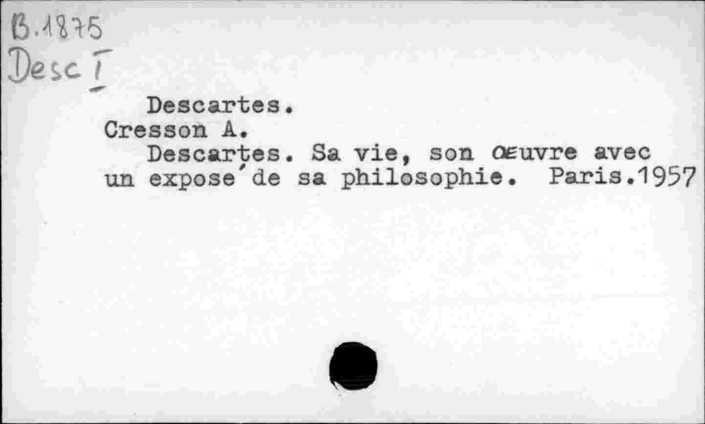 ﻿B.ms
De sc 7
Descartes.
Cresson A.
Descartes. Sa vie, son œuvre avec un expose'de sa philosophie. Paris.1957